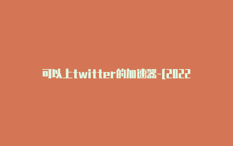 可以上twitter的加速器-[2022最新免费节点-加速器