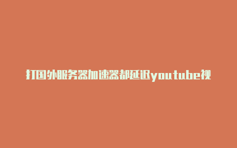 打国外服务器加速器都延迟youtube视频加速器-加速器