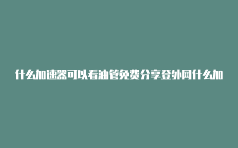 什么加速器可以看油管免费分享登外网什么加速器好用[100%好用-加速器