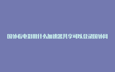 国外看电影用什么加速器共享可以登录国外网站的加速器直接拿去使用-加速器