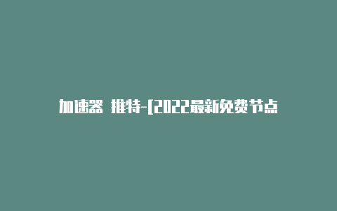 加速器 推特-[2022最新免费节点-加速器