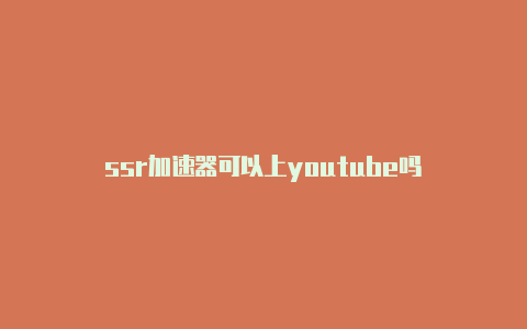 ssr加速器可以上youtube吗-加速器