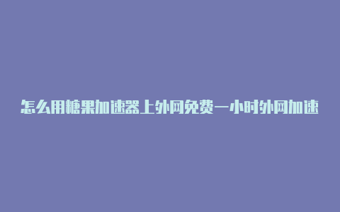 怎么用糖果加速器上外网免费一小时外网加速器