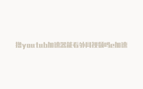撸youtub加速器能看外网视频吗e加速器-加速器