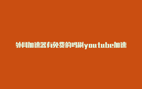 外网加速器有免费的吗刷youtube加速器-加速器