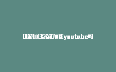 迅游加速器能加速youtube吗-加速器