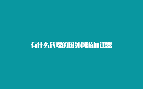 有什么代理的国外网游加速器-加速器