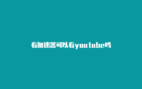 看加速器可以看youtube吗-加速器